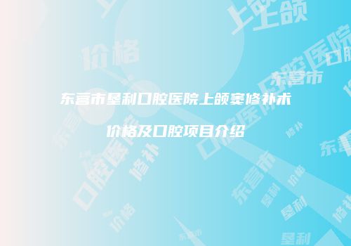 东营市垦利口腔医院上颌窦修补术价格及口腔项目介绍