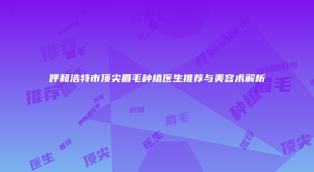 呼和浩特市顶尖眉毛种植医生推荐与美容术解析