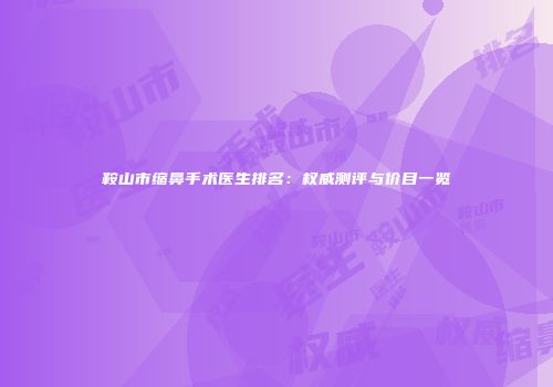 鞍山市缩鼻手术医生排名：权威测评与价目一览