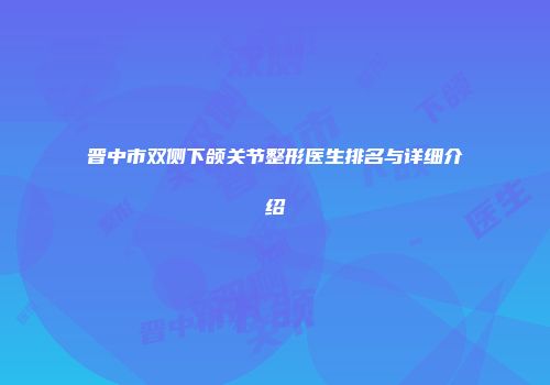 晋中市双侧下颌关节整形医生排名与详细介绍