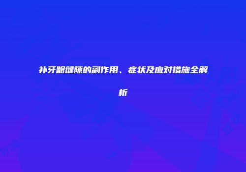 补牙龈缝隙的副作用、症状及应对措施全解析