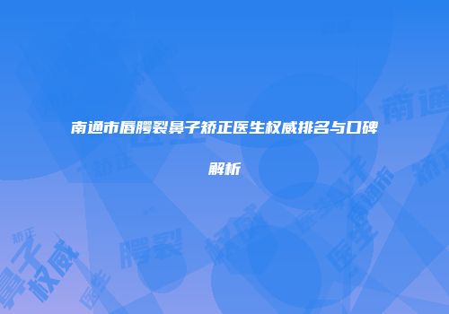 南通市唇腭裂鼻子矫正医生权威排名与口碑解析