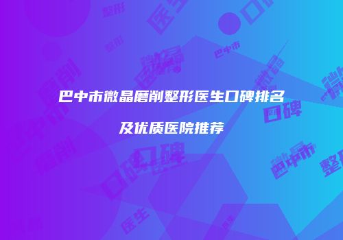 巴中市微晶磨削整形医生口碑排名及优质医院推荐