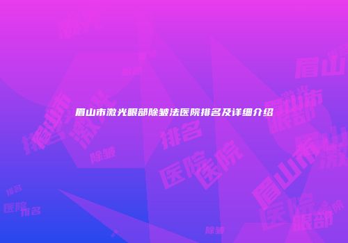 眉山市激光眼部除皱法医院排名及详细介绍