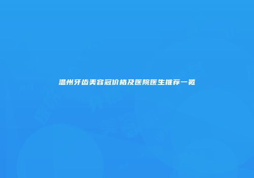 温州牙齿美容冠价格及医院医生推荐一览