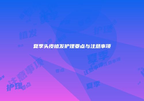 夏季头皮植发护理要点与注意事项