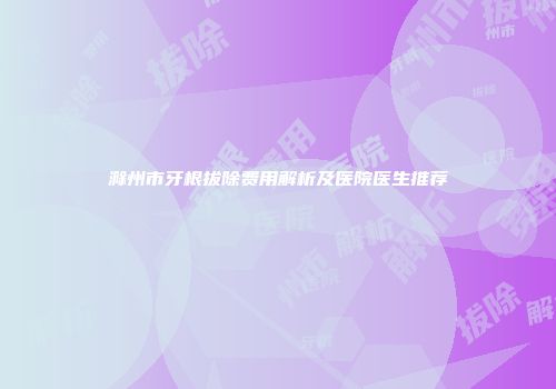 滁州市牙根拔除费用解析及医院医生推荐