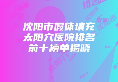 沈阳市假体填充太阳穴医院排名前十榜单揭晓