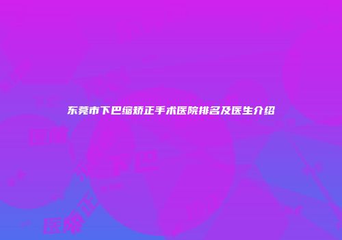 东莞市下巴缩矫正手术医院排名及医生介绍
