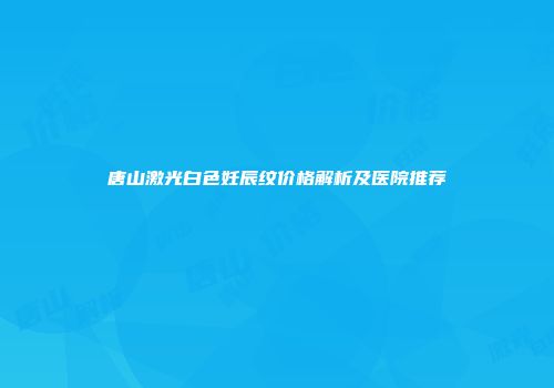 唐山激光白色妊辰纹价格解析及医院推荐
