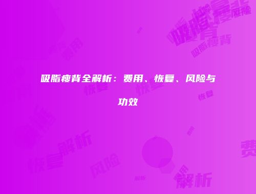 吸脂瘦背全解析：费用、恢复、风险与功效