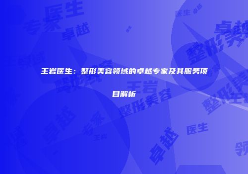 王岩医生：整形美容领域的卓越专家及其服务项目解析