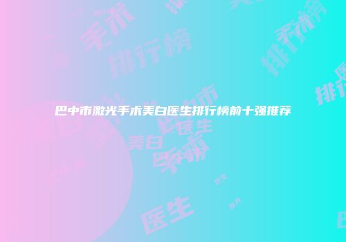 巴中市激光手术美白医生排行榜前十强推荐