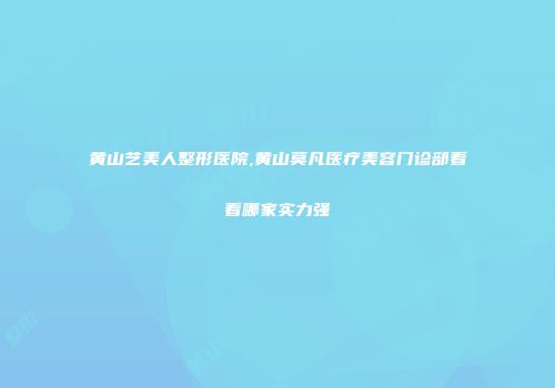 黄山艺美人整形医院,黄山莫凡医疗美容门诊部看看哪家实力强