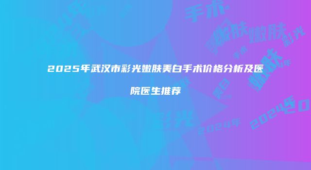 2025年武汉市彩光嫩肤美白手术价格分析及医院医生推荐