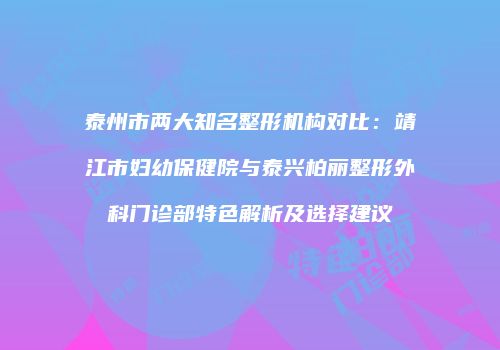 泰州市两大知名整形机构对比：靖江市妇幼保健院与泰兴柏丽整形外科门诊部特色解析及选择建议