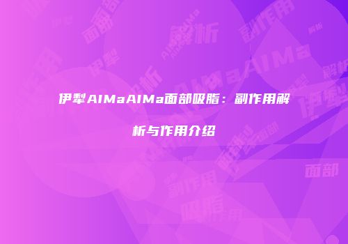 伊犁AIMaAIMa面部吸脂：副作用解析与作用介绍