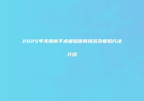 2025年无锡市手术瘦脸医院排名及瘦脸方法介绍