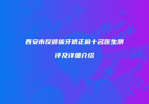 西安市反颌拔牙矫正前十名医生测评及详细介绍