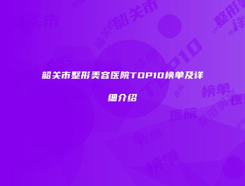 韶关市整形美容医院TOP10榜单及详细介绍