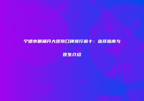 宁德市眼角开大医院口碑排行前十:选择指南与医生介绍