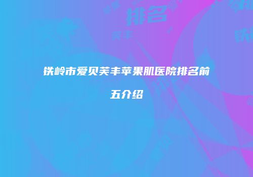 铁岭市爱贝芙丰苹果肌医院排名前五介绍