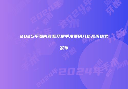 2025年湖南省漏牙根手术费用分析及价格表发布