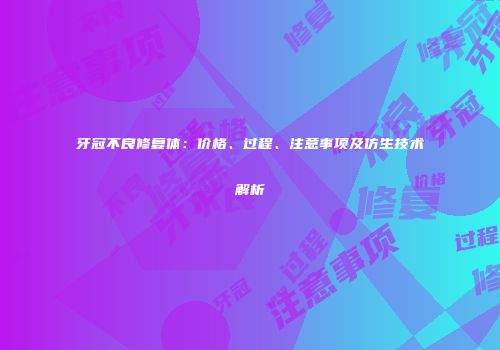 牙冠不良修复体:价格、过程、注意事项及仿生技术解析