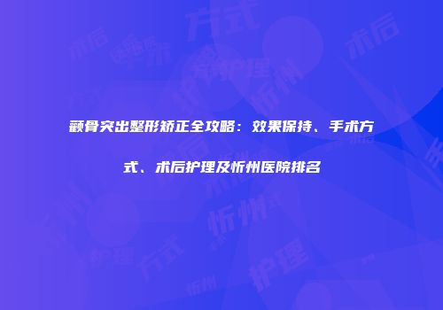 颧骨突出整形矫正全攻略：效果保持、手术方式、术后护理及忻州医院排名