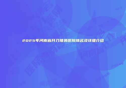 2025年河南省开刀隆鼻医院排名及详细介绍