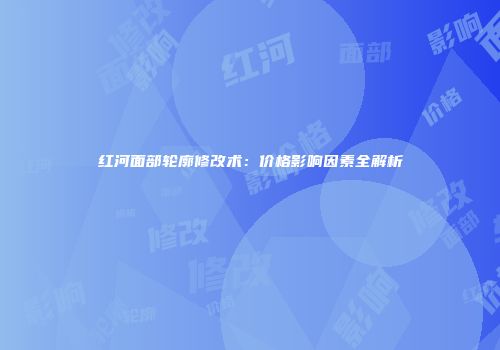红河面部轮廓修改术：价格影响因素全解析