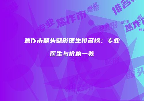 焦作市额头整形医生排名榜：专业医生与价格一览