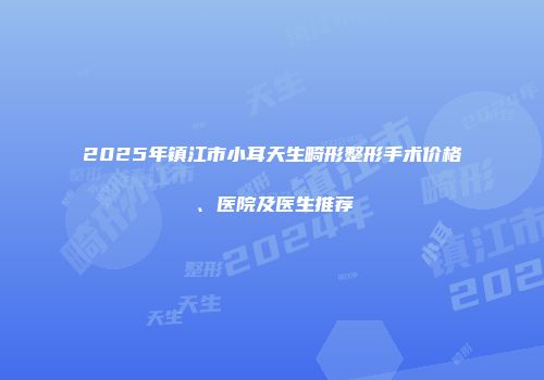 2025年镇江市小耳天生畸形整形手术价格、医院及医生推荐