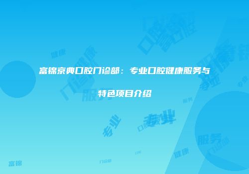 富锦京典口腔门诊部：专业口腔健康服务与特色项目介绍