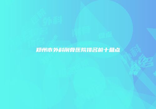 郑州市外科削骨医院排名前十盘点
