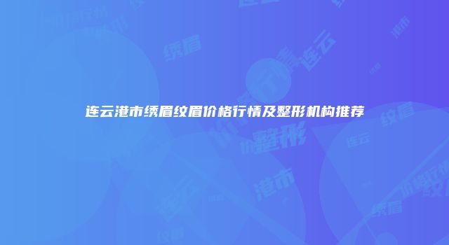 连云港市绣眉纹眉价格行情及整形机构推荐