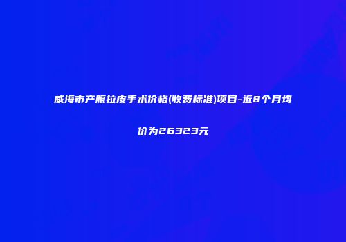 威海市产腹拉皮手术价格(收费标准)项目-近8个月均价为26323元