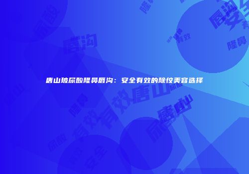 唐山玻尿酸隆鼻唇沟：安全有效的除纹美容选择
