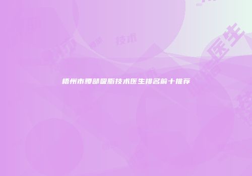 梧州市腰部吸脂技术医生排名前十推荐