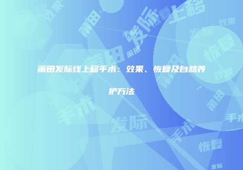 莆田发际线上移手术：效果、恢复及自然养护方法