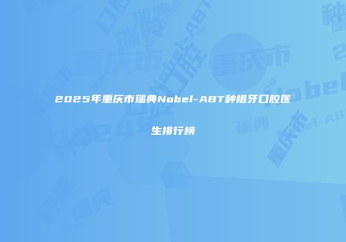 2025年重庆市瑞典Nobel-ABT种植牙口腔医生排行榜