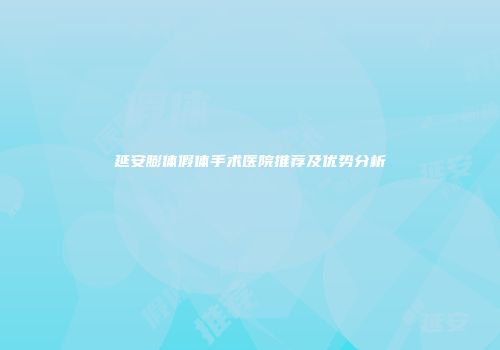 延安膨体假体手术医院推荐及优势分析