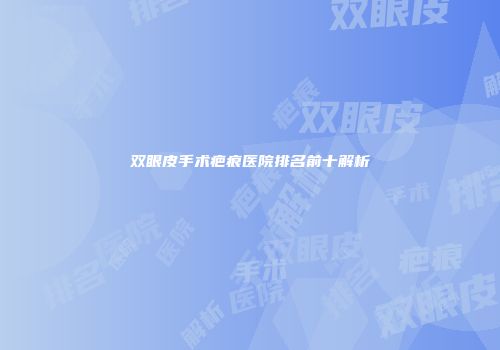 双眼皮手术疤痕医院排名前十解析