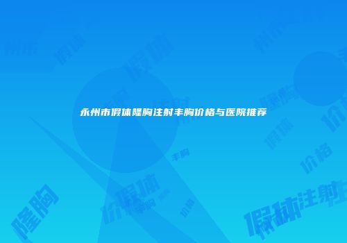 永州市假体隆胸注射丰胸价格与医院推荐
