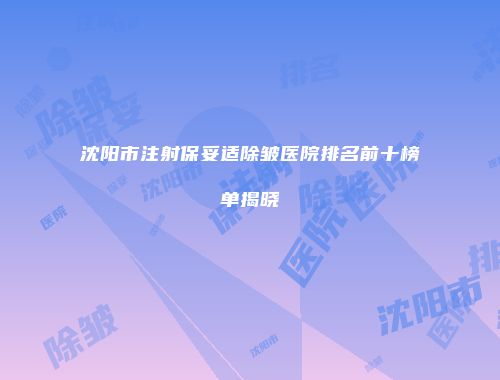 沈阳市注射保妥适除皱医院排名前十榜单揭晓
