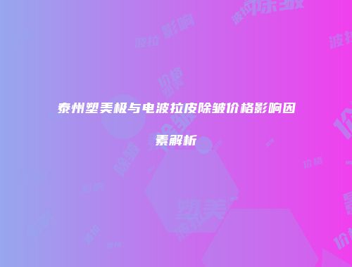 泰州塑美极与电波拉皮除皱价格影响因素解析