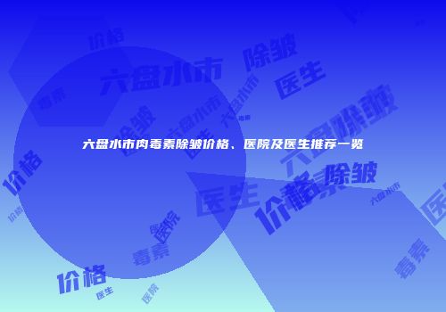 六盘水市肉毒素除皱价格、医院及医生推荐一览