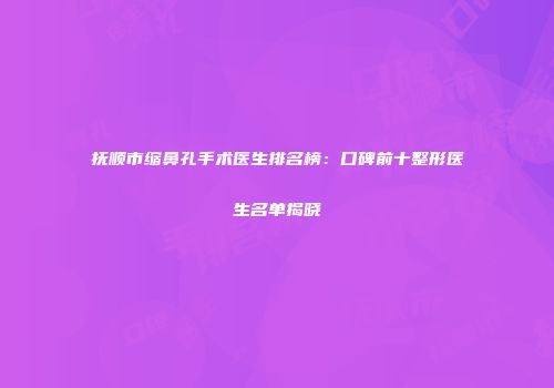 抚顺市缩鼻孔手术医生排名榜：口碑前十整形医生名单揭晓