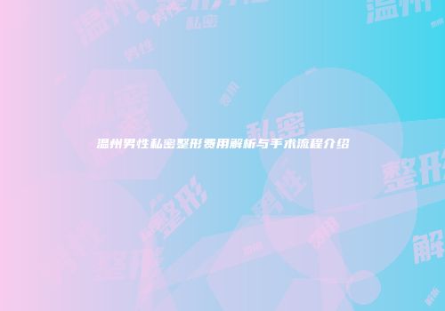温州男性私密整形费用解析与手术流程介绍