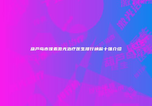 葫芦岛市像素激光治疗医生排行榜前十强介绍